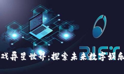 区块链游戏异星世界：探索未来数字娱乐的新边界