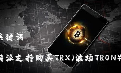 与关键词

比特派支持购买TRX（波场TRON）吗？